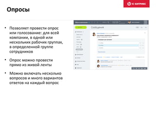 • Позволяет провести опрос
или голосование: для всей
компании, в одной или
нескольких рабочих группах,
в определенной группе
сотрудников
• Опрос можно провести
прямо из живой ленты
• Можно включать несколько
вопросов и много вариантов
ответов на каждый вопрос
Опросы
 