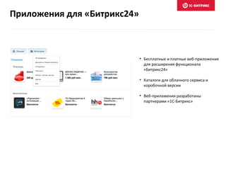 • Бесплатные и платные веб-приложения
для расширения функционала
«Битрикс24»
• Каталоги для облачного сервиса и
коробочной версии
• Веб-приложения разработаны
партнерами «1С-Битрикс»
Приложения для «Битрикс24»
 