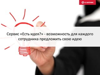 Сервис «Есть идея?» - возможность для каждого
сотрудника предложить свою идею
 