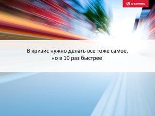 В кризис нужно делать все тоже самое,
но в 10 раз быстрее
 