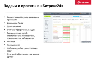 • Совместная работа над задачами и
проектами
• Диаграмма Ганта
• Делегирование
• Счетчики просроченных задач
• Распределение ролей:
ответственный, руководитель,
соисполнитель, наблюдатель
• Чек-лист
• Напоминания
• Шаблоны для быстрого создания
задач
• Отчеты об эффективности и многое
другое
Задачи и проекты в «Битрикс24»
 