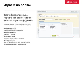 Задачи бывают разные…
Нередко над одной задачей
работает группа сотрудников.
Укажите, какую «роль» играет каждый:
•Ответственный
полностью отвечает за результат
•Соисполнители
помогают в работе
•Наблюдатели
следят за ходом работы, советуют
•Постановщик
если вы ставите задачу себе, можете указать
постановщиком своего руководителя
Играем по ролям
 