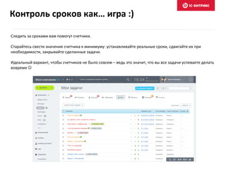 Следить за сроками вам помогут счетчики.
Старайтесь свести значение счетчика к минимуму: устанавливайте реальные сроки, сдвигайте их при
необходимости, закрывайте сделанные задачи.
Идеальный вариант, чтобы счетчиков не было совсем – ведь это значит, что вы все задачи успеваете делать
вовремя 
Контроль сроков как… игра :)
 