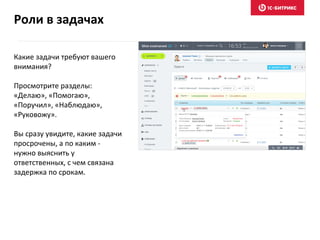 Какие задачи требуют вашего
внимания?
Просмотрите разделы:
«Делаю», «Помогаю»,
«Поручил», «Наблюдаю»,
«Руковожу».
Вы сразу увидите, какие задачи
просрочены, а по каким -
нужно выяснить у
ответственных, с чем связана
задержка по срокам.
Роли в задачах
 