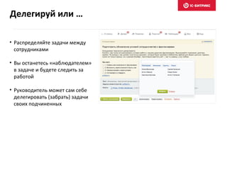 • Распределяйте задачи между
сотрудниками
• Вы останетесь «наблюдателем»
в задаче и будете следить за
работой
• Руководитель может сам себе
делегировать (забрать) задачи
своих подчиненных
Делегируй или …
 
