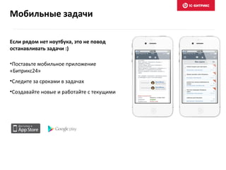 Если рядом нет ноутбука, это не повод
останавливать задачи :)
•Поставьте мобильное приложение
«Битрикс24»
•Следите за сроками в задачах
•Создавайте новые и работайте с текущими
Мобильные задачи
 