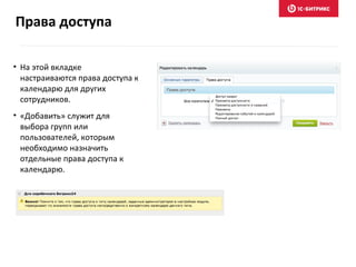 • На этой вкладке
настраиваются права доступа к
календарю для других
сотрудников.
• «Добавить» служит для
выбора групп или
пользователей, которым
необходимо назначить
отдельные права доступа к
календарю.
Права доступа
 