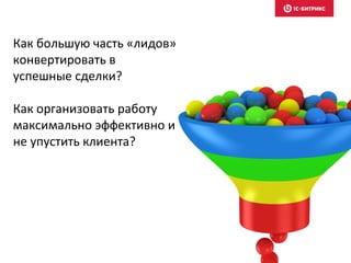 Как большую часть «лидов»
конвертировать в
успешные сделки?
Как организовать работу
максимально эффективно и
не упустить клиента?
 
