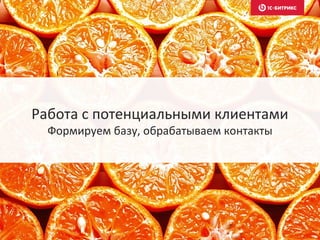 Работа с потенциальными клиентами
Формируем базу, обрабатываем контакты
 
