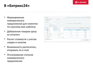 В «Битрикс24»
• Формирование
коммерческого
предложения для клиентов
по нужному вам шаблону
• Добавление товаров сразу
из каталога
• Расчет стоимости с учетом
скидок и налогов
• Возможность распечатать,
отправить по e-mail
• Отслеживание статусов
коммерческого
предложения
 