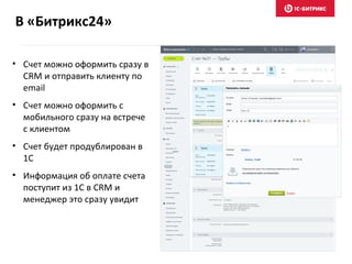 В «Битрикс24»
• Счет можно оформить сразу в
CRM и отправить клиенту по
email
• Счет можно оформить с
мобильного сразу на встрече
с клиентом
• Счет будет продублирован в
1С
• Информация об оплате счета
поступит из 1С в CRM и
менеджер это сразу увидит
 