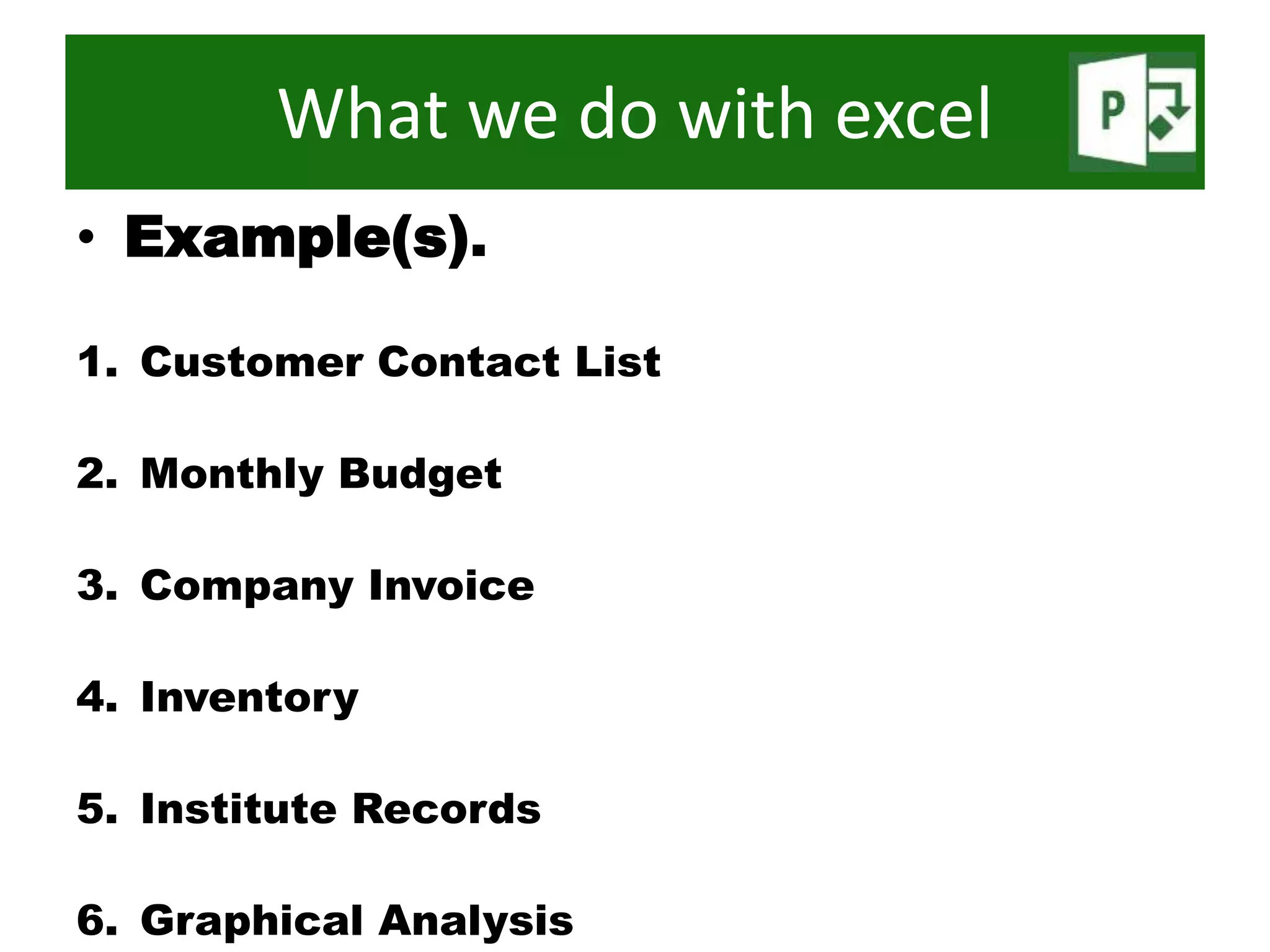 • Example(s).
1. Customer Contact List
2. Monthly Budget
3. Company Invoice
4. Inventory
5. Institute Records
6. Graphical Analysis
What we do with excel
 