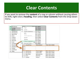 If you want to remove the content of a row or column without causing others
to shift, right-click a heading, then select Clear Contents from the drop-down
menu.
Clear Contents
 