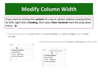 Modify Column Width
If you want to remove the content of a row or column without causing others
to shift, right-click a heading, then select Clear Contents from the drop-down
menu.
 