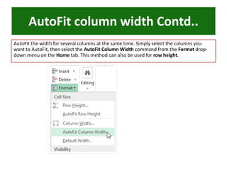 AutoFit column width Contd..
AutoFit the width for several columns at the same time. Simply select the columns you
want to AutoFit, then select the AutoFit Column Width command from the Format drop-
down menu on the Home tab. This method can also be used for row height.
 