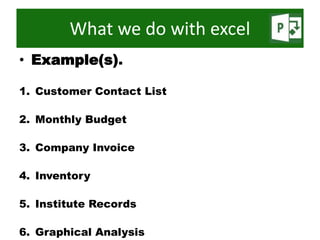 • Example(s).
1. Customer Contact List
2. Monthly Budget
3. Company Invoice
4. Inventory
5. Institute Records
6. Graphical Analysis
What we do with excel
 