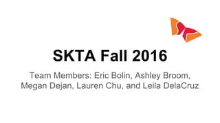 SKTA Fall 2016
Team Members: Eric Bolin, Ashley Broom,
Megan Dejan, Lauren Chu, and Leila DelaCruz
 