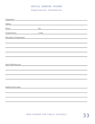SERVICE LEARNING PROGRAM
Organization Information
Organization
Address
Phone Fax
Contact Person e-mail
Description of Organization
Special Skills Required
Additional Information
N E W V I S I O N S F O R P U B L I C S C H O O L S
33
 