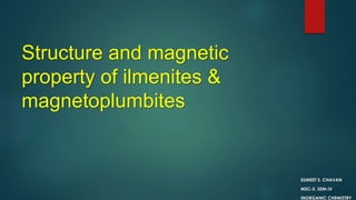 Structure and magnetic
property of ilmenites &
magnetoplumbites
SUMEET S. CHAVAN
MSC-II, SEM-IV
INORGANIC CHEMISTRY
 