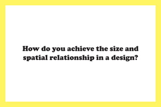 How do you achieve the size and
spatial relationship in a design?
 