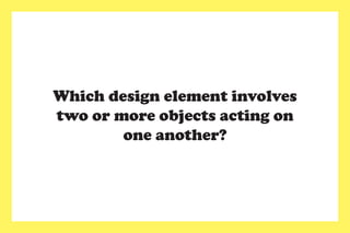 Which design element involves
two or more objects acting on
one another?
 