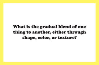 What is the gradual blend of one
thing to another, either through
shape, color, or texture?
 