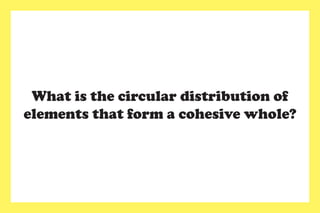 What is the circular distribution of
elements that form a cohesive whole?
 