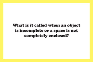What is it called when an object
is incomplete or a space is not
completely enclosed?
 