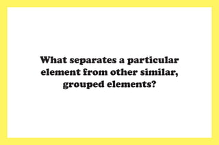What separates a particular
element from other similar,
grouped elements?
 