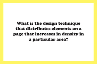 What is the design technique
that distributes elements on a
page that increases in density in
a particular area?
 