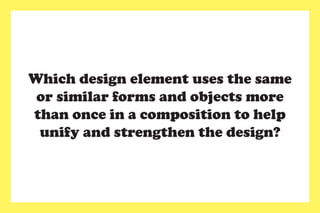 Which design element uses the same
or similar forms and objects more
than once in a composition to help
unify and strengthen the design?
 