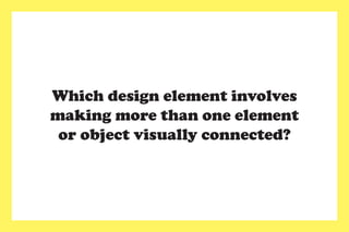 Which design element involves
making more than one element
or object visually connected?
 
