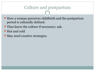 Culture and postpartum 
How a woman perceives childbirth and the postpartum 
period is culturally defined. 
Thus know the culture if necessary; ask. 
Hot and cold 
May need creative strategies. 
 