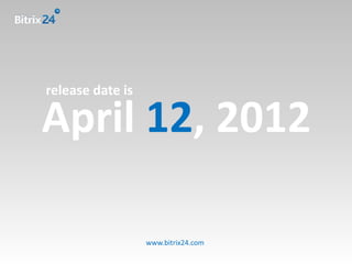 release date is

April 12, 2012

                  www.bitrix24.com
 