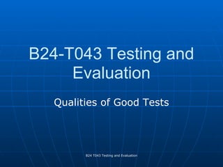B24-T043 Testing and
     Evaluation
   Qualities of Good Tests




         B24 T043 Testing and Evaluation
 