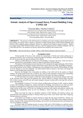 International Advance Journal of Engineering Research (IAJER)
Volume 2, Issue 5 (May- 2019), PP 09-17
ISSN: 2360-819X
www.iajer.com
Engineering Journal www.iajer.com Page | 9
Research Paper Open Access
Seismic Analysis of Open Ground Storey Framed Building Using
CYPECAD
1
Gireesha Bhat, Thushar S Shetty2
,
1
P.G Scholar, Department of Civil Engineering NMAM Institute of Technology
Nitte, Karkala Taluk, Udupi District, India 574110
2
Assistant professor Department of Civil Engineering NMAM Institute of Technology
Nitte, Karkala Taluk, Udupi District, India 574110
*Corresponding author: Gireesha Bhat
ABSTRACT— The presence of the infill material in a building create some resistance against lateral loads in
the building. The present study is based on interaction of Open Ground Storey (OGS) Framed Building with
different infill conditions against earthquake. Results are compared from Response spectrum analysis. Models
are created using CYPECAD-2018 analysis software, as per the suggestions given in Indian earthquake code IS
1893:2002 and 2016. The usefulness of relevant code has been checked in this research work.
Keywords— Open Ground Storey, strength, stiffness, infill material, Response spectrum method.
I. INTRODUCTION
Vertical growth of the city is only solution for requirements of shelter and vehicle parking due to
population explosion. This is achieved by constructing high-rise buildings. Among these multi-storey buildings,
the soft storey provides the space for parking of the vehicles.
Absence of infill material in any storey(s) of the building is termed as soft storey. If the soft storey is
present in ground floor of the building is known as Open Ground Storey (OGS) building.
The failure of OGS building was first observed in 1971 during San Fernando earthquake, OGS of Olive
View hospital building was damaged. In India similar kind of failure observed in 2001, during Bhuj earthquake.
The existing literature on the collapse of building due to the earthquake proves that the OGS buildings are found
to be the weakest to resist the earthquake. The infill material which is present in the frame will change the
behavior of the building under lateral loads.
However, the designer tries to dissemble the stiffness of the infill wall for the analysis of framed
building. The design based on this type of analysis may result in under-estimation of shear forces and bending
moments in column of ground storey, and it may also be one of the causes for failure of building.
IS 1893:2016 allows the analysis of OGS RC Framed building with unreinforced masonry infill walls
or RC structural walls. Code gives the guidelines that ―Lateral stiffness in storey(s) without infill is less than
80% of that in storey with infill wall, and Lateral strength in storey(s) without infill is less than 90% of that in
storey with infill walls‖.
The earthquake of intensity 7.9 was hits to Kuch and Bhuj region of Gujarat in 2001, results in collapse
of many OGS buildings including low, medium and high-rise buildings. Also numerous new built soft storey
buildings are damaged also in large distance towns from epi-center like Rajkot, Surat and Ahmedabad etc.
Anjani carried out the study on OGS low rise building by equivalent static analysis and pushover analysis and
concluded that multiplication factor for low rise building is much lower than 2.5 which is given in IS
1893:2002.
Shruti et.al made the study on retrofitting methods of OGS building with floating columns and
concluded that infill material provided in floating column given floors resist lateral loads while comparing
floating columns in soft storey.
Aruna Rawat et.al studied on eccentric bracings to reduce the soft storey mechanisms. Analysis was
done with considering Indian earthquake Zone-V, for G+6 building (IS 1893:2002) using nonlinear pushover
analysis. Results of this research showed that building with eccentric steel bracings had lower drift demand and
very less probability of collapse.
In another study, the openings present in masonry infill wall in OGS building was analyzed using a
simple performance assessment of low and mid-rise masonry infill RC frame with different infill configuration
 