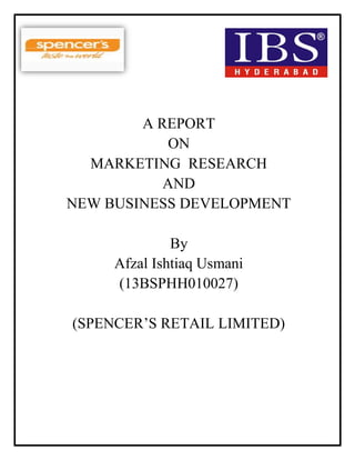A REPORT
ON
MARKETING RESEARCH
AND
NEW BUSINESS DEVELOPMENT
By
Afzal Ishtiaq Usmani
(13BSPHH010027)
(SPENCER’S RETAIL LIMITED)
 