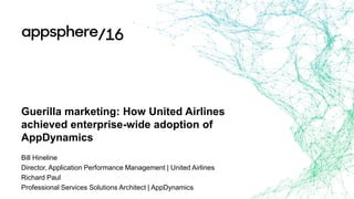 Guerilla marketing: How United Airlines
achieved enterprise-wide adoption of
AppDynamics
Bill Hineline
Director, Application Performance Management | United Airlines
Richard Paul
Professional Services Solutions Architect | AppDynamics
 