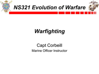NS321 Evolution of Warfare 
Warfighting 
Capt Corbeill 
Marine Officer Instructor 
 