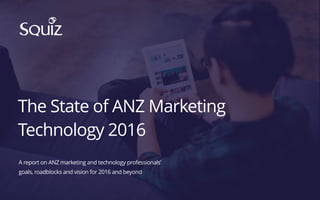 The State of ANZ Marketing
Technology 2016
A report on ANZ marketing and technology professionals’
goals, roadblocks and vision for 2016 and beyond
 