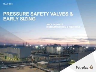 1
PRESSURE SAFETY VALVES &
EARLY SIZING
AMOL DUDHATE
INSTRUMENTATION & CONTROLS
15 July 2016
 