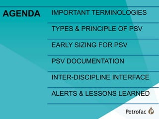 3
AGENDA IMPORTANT TERMINOLOGIES
TYPES & PRINCIPLE OF PSV
EARLY SIZING FOR PSV
PSV DOCUMENTATION
INTER-DISCIPLINE INTERFACE
ALERTS & LESSONS LEARNED
 