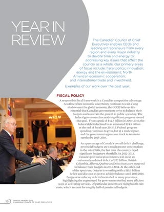 16 ANNUAL REPORT 2012
CANADIAN COUNCIL OF CHIEF EXECUTIVES
Yearin
Review The Canadian Council of Chief
Executives enables CEOs and
leading entrepreneurs from every
region and every major industry
to devote time and energy to
addressing key issues that affect the
country as a whole. Our primary areas
of focus include: fiscal policy; innovation;
energy and the environment; North
American economic cooperation;
and international trade and investment.
Examples of our work over the past year:
Fiscal policy
A responsible fiscal framework is a Canadian competitive advantage.
At a time when economic uncertainty continues to cast a long
shadow over the global economy, the CCCE believes it is
essential that Canadian governments strive to balance their
budgets and constrain the growth in public spending. The
federal government has made significant progress toward
that goal. From a peak of $42.6 billion in 2009-2010, the
federal deficit declined to an estimated $24.9 billion
at the end of fiscal year 2011-12. Federal program
spending continues to grow, but at a modest pace,
and the government appears on track to return to
surplus by 2015-2016.
As a percentage of Canada’s overall deficit challenge,
provincial budgets are a much greater concern than
in the mid-1990s, the last time the country faced
significant budgetary shortfalls. In 2012-2013,
Canada’s provincial governments will incur an
estimated combined deficit of $22 billion. British
Columbia, Alberta, Quebec and Nova Scotia are expected
to balance their budgets in 2013-2014. At the other end
of the spectrum, Ontario is wrestling with a $15.3 billion
deficit and does not expect to achieve balance until 2017-2018.
Progress in reducing deficits has stalled in many provinces,
highlighting the urgent need for governments to find more efficient
ways of delivering services. Of particular concern are rising health care
costs, which account for roughly half of provincial budgets.
 
