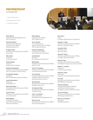 ANNUAL REPORT 2012
CANADIAN COUNCIL OF CHIEF EXECUTIVES24
Mark Aboud
President and Managing Director
SAP Canada Inc.
David Aisenstat 2
Chairman, President and
Chief Executive Officer
Keg Restaurants Ltd.
M. Elyse Allan 1
President and Chief Executive Officer
GE Canada
Mike Ashar
President
Irving Oil Limited
Richard Baker
Governor
Hudson’s Bay Company
Katherine Bardswick
President and Chief Executive Officer
The Co-operators Group Limited
W. Geoffrey Beattie
President
The Woodbridge Company Limited
Laurent Beaudoin 2
Chairman
Bombardier Inc.
Pierre Beaudoin 1, 2
President and Chief Executive Officer
Bombardier Inc.
John M. Beck
Chairman and Chief Executive Officer
Aecon Group Inc.
Reid Bigland
Chairman, President
and Chief Executive Officer
Chrysler Canada Inc.
Pierre Blouin
Chief Executive Officer
MTS Allstream Inc.
Ian A. Bourne
Vice Chairman and
Interim Chief Executive Officer
SNC-Lavalin Group Inc.
Charles Brindamour
Chief Executive Officer
Intact Financial Corporation
Jack Broodo
President
Dow Chemical Canada ULC
Bill Buckley
President and Chief Executive Officer
ShawCor Ltd.
John M. Cassaday 1
President and Chief Executive Officer
Corus Entertainment Inc.
Yvon Charest
President and Chief Executive Officer
Industrial Alliance Insurance
and Financial Services Inc.
Neil Chrystal
President and Chief Executive Officer
Polygon Homes Ltd.
W. Edmund Clark
President and Chief Executive Officer
TD Bank Group
Jack L. Cockwell 2
Group Chairman
Brookfield Asset Management Inc.
Dean Connor
President and Chief Executive Officer
Sun Life Financial Inc.
Roy Cook 3
Chair
Canadian Manufacturers  Exporters
George A. Cope
President and Chief Executive Officer
BCE Inc. and Bell Canada
Jacynthe Côté
Chief Executive
Rio Tinto Alcan
Marcel R. Coutu
President and Chief Executive Officer
Canadian Oil Sands Limited
Dianne Craig
President and Chief Executive Officer
Ford Motor Company of Canada, Limited
Robert S. Crosbie 2
Chairman
Crosbie Group Limited
David M. Culver
Past Chair
Canadian Council of Chief Executives
Tim Cutt
President and Chief Executive Officer
BHP Billiton Canada Inc.
Thomas d’Aquino
Distinguished Lifetime Member
and Former Chief Executive
Canadian Council of Chief Executives
Jim W. Davidson
Chairman and Chief Executive Officer
FirstEnergy Capital Corp.
Marc de La Bruyère 2
Chairman
Maclab Enterprises
Membership
As of August 2012
1.	Board of Directors
2. Entrepreneurs’ Circle
3. Associate Member
 