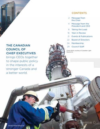 ANNUAL REPORT 2012
CANADIAN COUNCIL OF CHIEF EXECUTIVES 1
	 CONTENTS
The Canadian
Council of
Chief Executives
brings CEOs together
to shape public policy
in the interests of a
stronger Canada and
a better world.
Source: Husky Energy Inc.
	 2	Message from
the Chair
	 4	Message from the
President and CEO
	 6	 Taking the Lead
	 16	 Year in Review
	 21	 Events  Publications
	22	 Board of Directors
	24 	 Membership
	29	 Council Staff
Cover photo courtesy of Canadian Light
Source Inc.
 