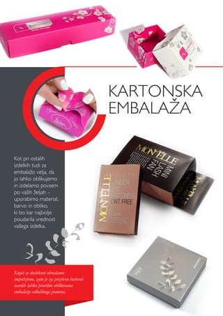 kartonska
EMBALAŽA
Kot pri ostalih
izdelkih tudi za
embalažo velja, da
jo lahko oblikujemo
in izdelamo povsem
po vaših željah –
uporabimo material,
barvo in obliko,
ki bo kar najbolje
poudarila vrednost
vašega izdelka.
Kupci se dostikrat obnašamo
impulzivno, zato je za pozitven čustveni
navdih lahko pravilno oblikovana
embalaža odločilnega pomena.
 