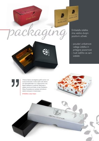 »Tiskarna Vesel je naš dolgoletni grafični partner, naš
zunanji strokovnjak, ki vedno izpolni naše zahteve,
tudi najkompleksnejše in to v dogovorjenem roku.
Največ sodelujemo na področju oblikovanja in
izdelave raznovrstnih škatlic za našo Čokoladnico
Olimje. Še posebej smo navdušeni nad njihovim
osebnim pristopom in kreativnostjo.«
SYNCERUS, Urban Videtič
Embalaža izdelka
ima vedno dvojni
pozitivni učinek:
- poudari unikatnost 	
vašega izdelka in
pritegne pozornost
- nudi zaščito za sam
izdelek
packaging
 