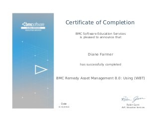 Certificate of Completion
BMC Software Education Services
is pleased to announce that
Diane Farmer
has successfully completed
BMC Remedy Asset Management 8.0: Using (WBT)
Date
4/11/2014
Robin Gunn
AVP, Education Services
 