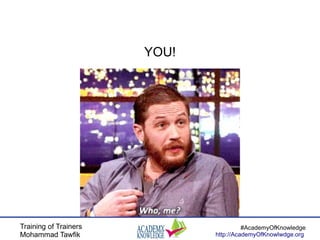 Training of Trainers
Mohammad Tawfik
#AcademyOfKnowledge
http://AcademyOfKnowlwdge.org
YOU!
 