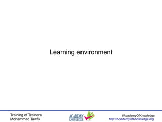 Training of Trainers
Mohammad Tawfik
#AcademyOfKnowledge
http://AcademyOfKnowlwdge.org
Learning environment
 